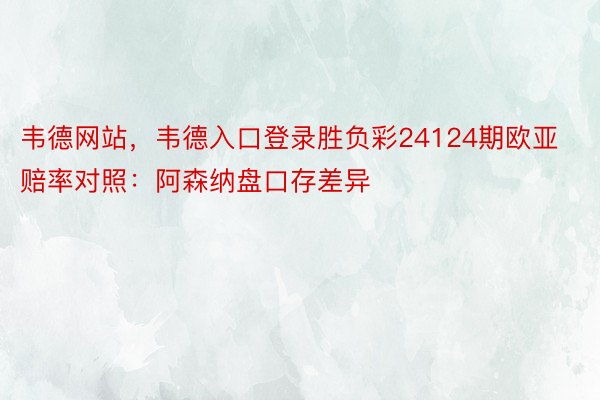 韦德网站，韦德入口登录胜负彩24124期欧亚赔率对照：阿森纳盘口存差异