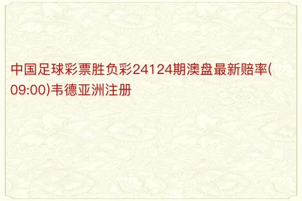 中国足球彩票胜负彩24124期澳盘最新赔率(09:00)韦德亚洲注册