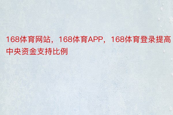 168体育网站，168体育APP，168体育登录提高中央资金支持比例