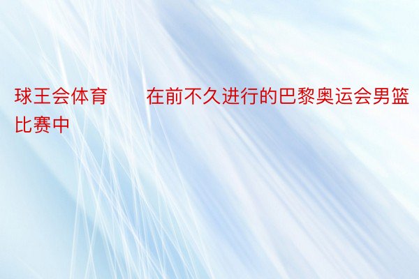 球王会体育　　在前不久进行的巴黎奥运会男篮比赛中