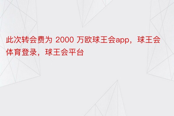 此次转会费为 2000 万欧球王会app，球王会体育登录，球王会平台