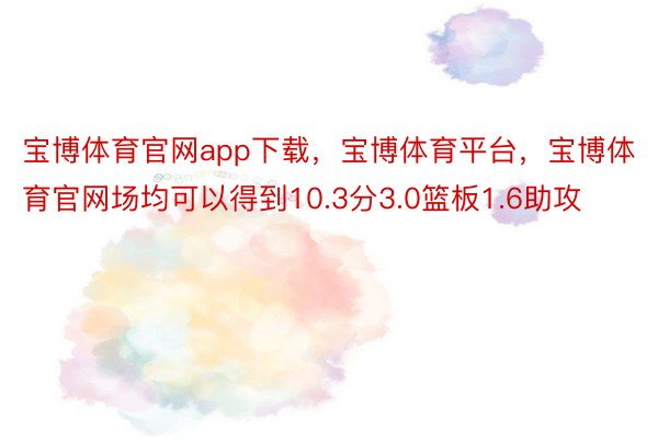 宝博体育官网app下载，宝博体育平台，宝博体育官网场均可以得到10.3分3.0篮板1.6助攻