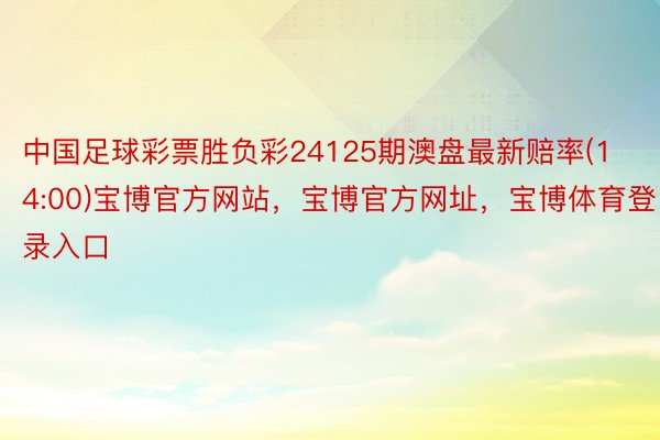 中国足球彩票胜负彩24125期澳盘最新赔率(14:00)宝博官方网站，宝博官方网址，宝博体育登录入口