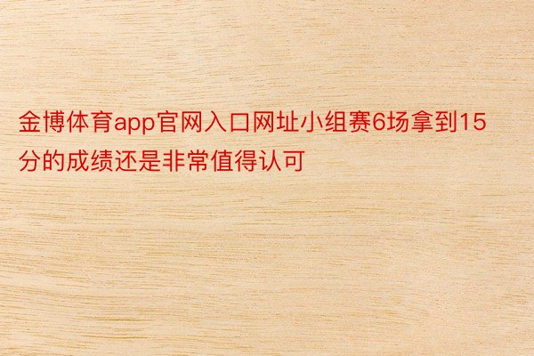 金博体育app官网入口网址小组赛6场拿到15分的成绩还是非常值得认可