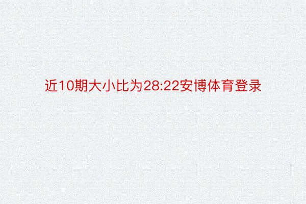 近10期大小比为28:22安博体育登录