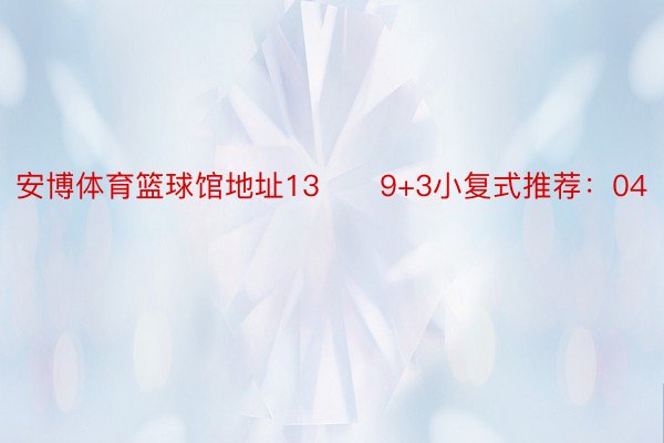 安博体育篮球馆地址13　　9+3小复式推荐：04