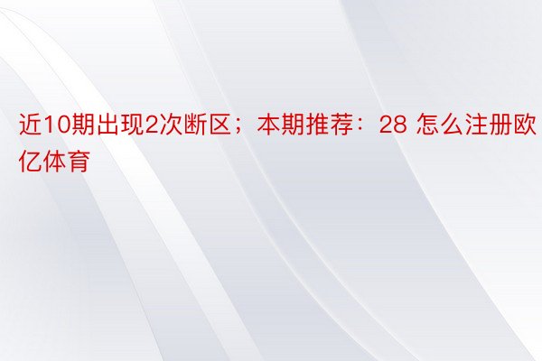 近10期出现2次断区；本期推荐：28 怎么注册欧亿体育