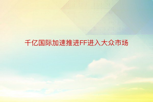 千亿国际加速推进FF进入大众市场