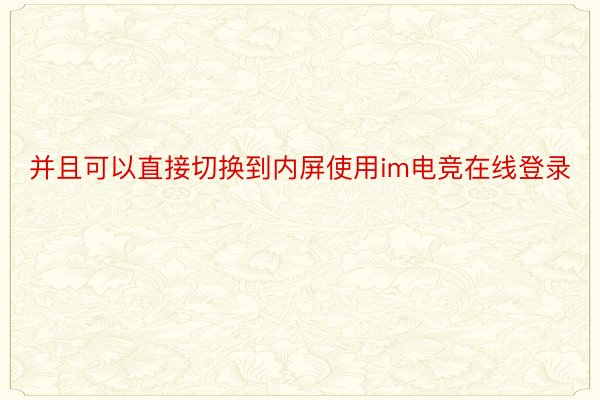 并且可以直接切换到内屏使用im电竞在线登录