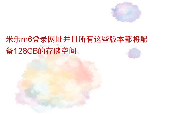 米乐m6登录网址并且所有这些版本都将配备128GB的存储空间