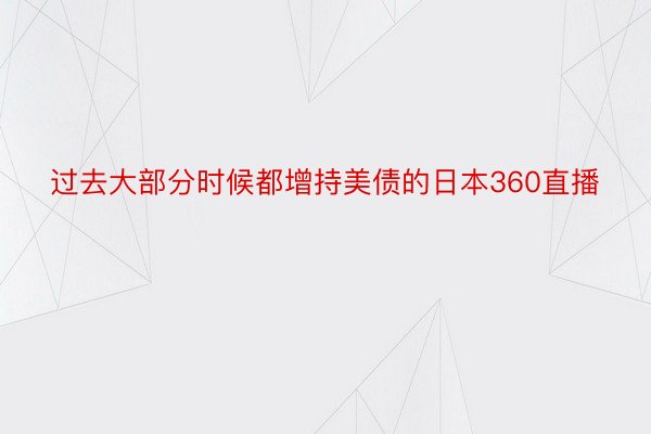 过去大部分时候都增持美债的日本360直播