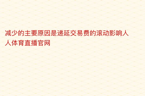 减少的主要原因是递延交易费的滚动影响人人体育直播官网