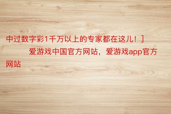 中过数字彩1千万以上的专家都在这儿！]															                爱游戏中国官方网站，爱游戏app官方网站