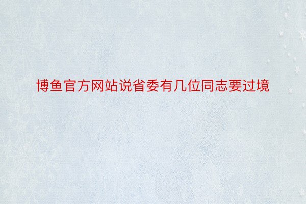 博鱼官方网站说省委有几位同志要过境