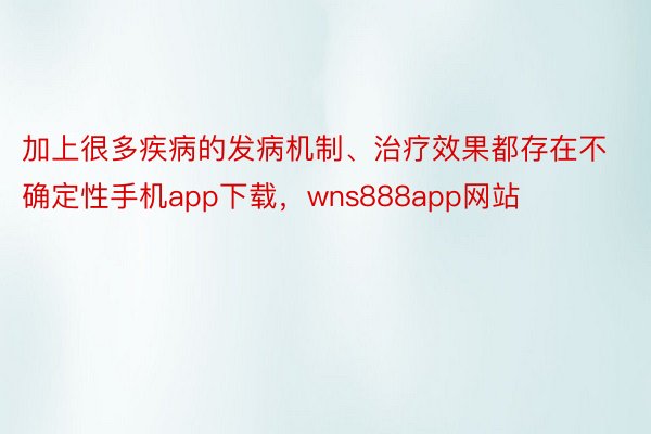 加上很多疾病的发病机制、治疗效果都存在不确定性手机app下载，wns888app网站