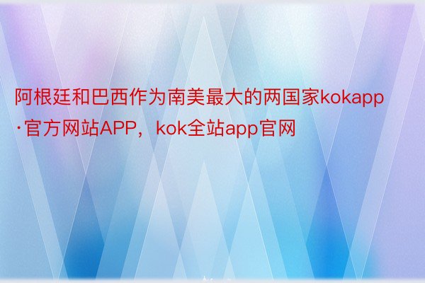 阿根廷和巴西作为南美最大的两国家kokapp·官方网站APP，kok全站app官网