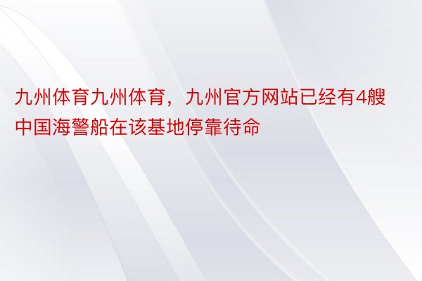 九州体育九州体育，九州官方网站已经有4艘中国海警船在该基地停靠待命