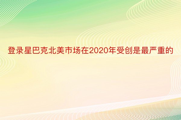 登录星巴克北美市场在2020年受创是最严重的