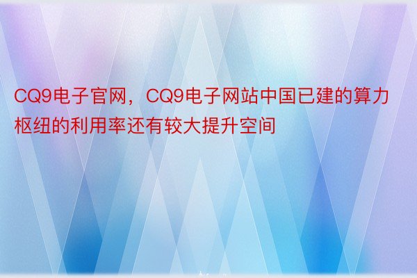 CQ9电子官网，CQ9电子网站中国已建的算力枢纽的利用率还有较大提升空间