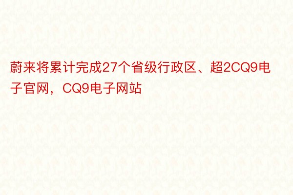 蔚来将累计完成27个省级行政区、超2CQ9电子官网，CQ9电子网站