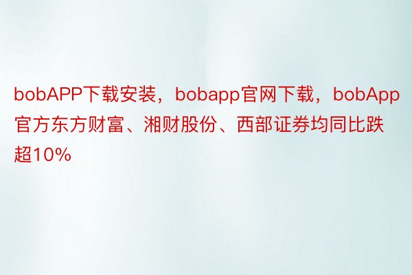 bobAPP下载安装，bobapp官网下载，bobApp官方东方财富、湘财股份、西部证券均同比跌超10%