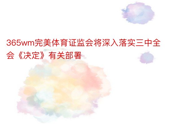 365wm完美体育证监会将深入落实三中全会《决定》有关部署