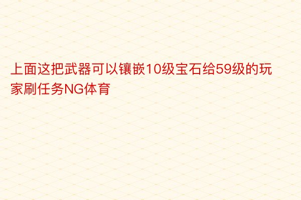 上面这把武器可以镶嵌10级宝石给59级的玩家刷任务NG体育