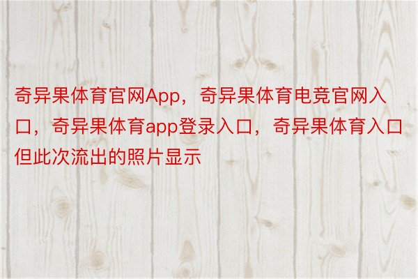 奇异果体育官网App，奇异果体育电竞官网入口，奇异果体育app登录入口，奇异果体育入口但此次流出的照片显示