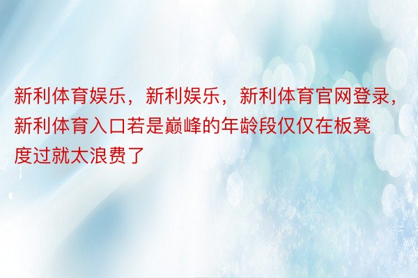 新利体育娱乐，新利娱乐，新利体育官网登录，新利体育入口若是巅峰的年龄段仅仅在板凳度过就太浪费了