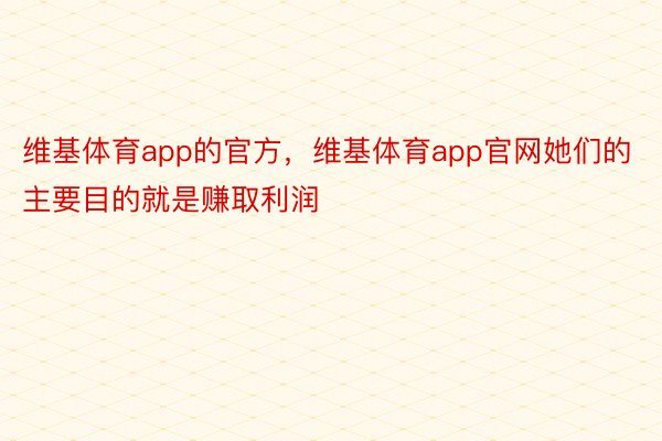 维基体育app的官方，维基体育app官网她们的主要目的就是赚取利润