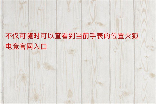 不仅可随时可以查看到当前手表的位置火狐电竞官网入口