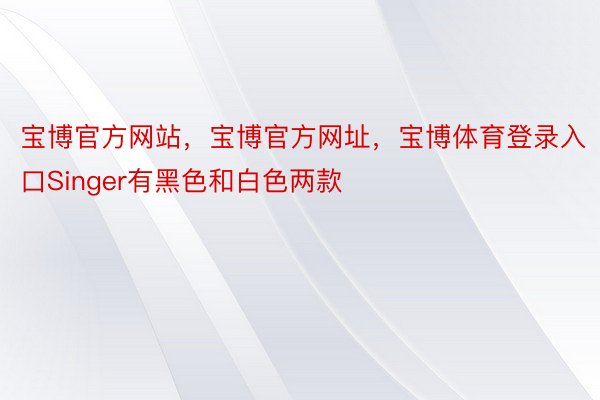 宝博官方网站，宝博官方网址，宝博体育登录入口Singer有黑色和白色两款