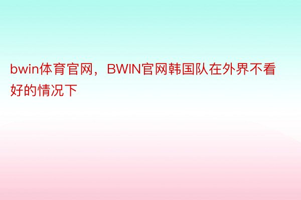 bwin体育官网，BWIN官网韩国队在外界不看好的情况下