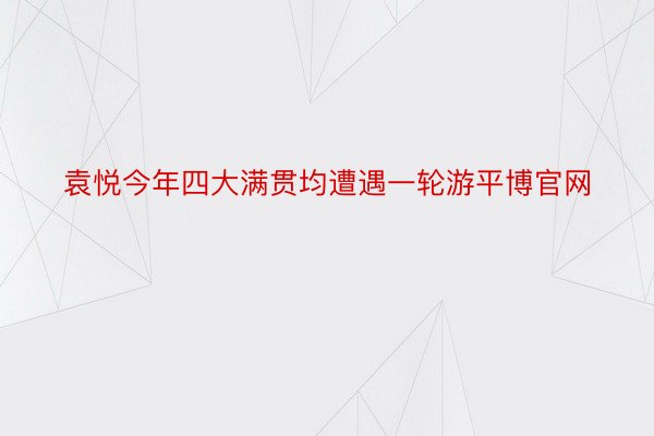 袁悦今年四大满贯均遭遇一轮游平博官网