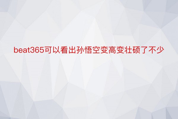 beat365可以看出孙悟空变高变壮硕了不少