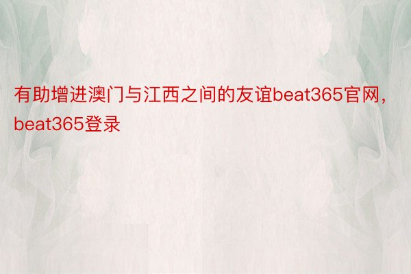 有助增进澳门与江西之间的友谊beat365官网，beat365登录