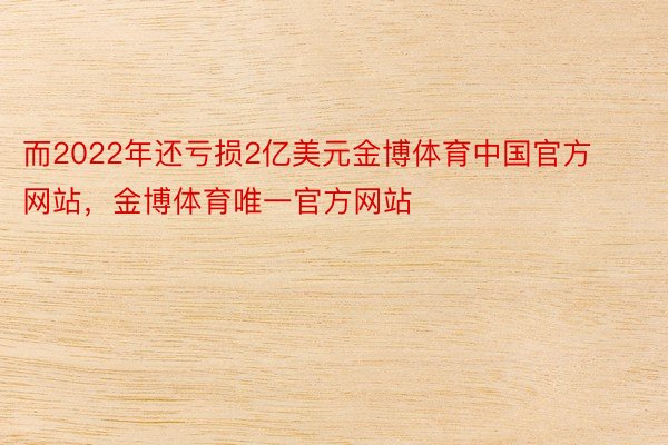 而2022年还亏损2亿美元金博体育中国官方网站，金博体育唯一官方网站