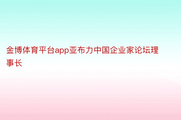 金博体育平台app亚布力中国企业家论坛理事长