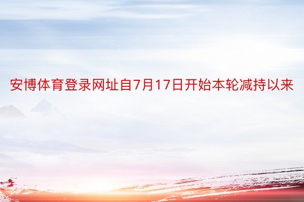 安博体育登录网址自7月17日开始本轮减持以来