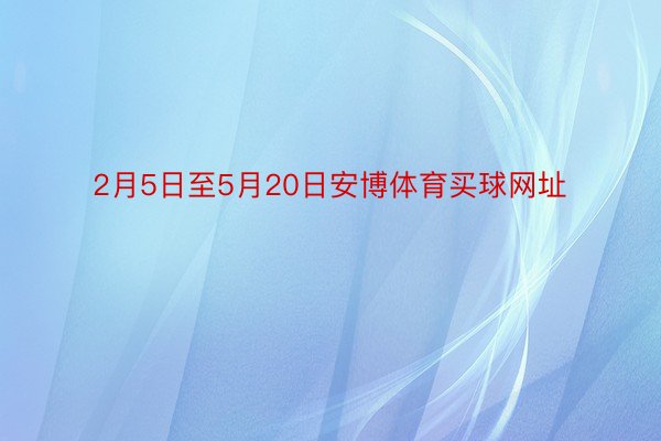 2月5日至5月20日安博体育买球网址