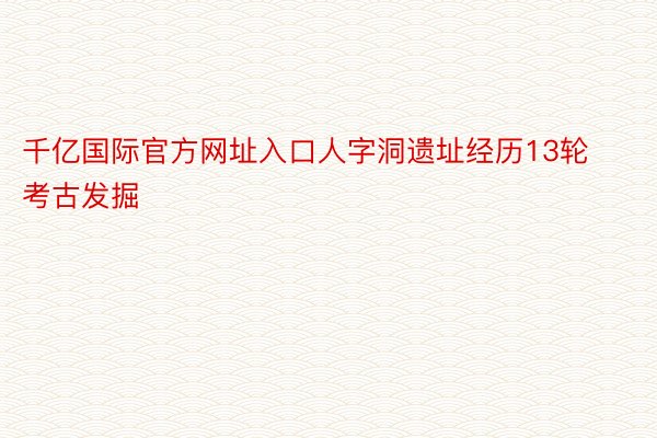 千亿国际官方网址入口人字洞遗址经历13轮考古发掘