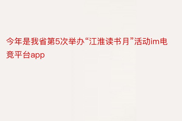 今年是我省第5次举办“江淮读书月”活动im电竞平台app