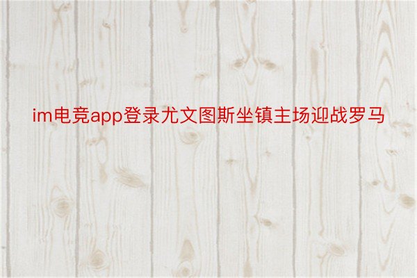 im电竞app登录尤文图斯坐镇主场迎战罗马