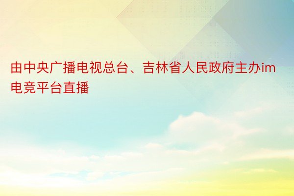 由中央广播电视总台、吉林省人民政府主办im电竞平台直播