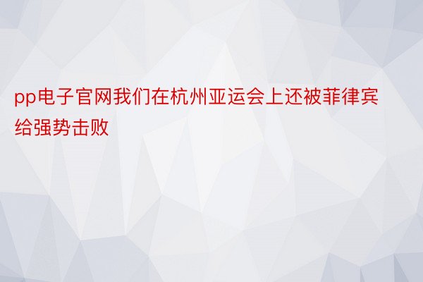 pp电子官网我们在杭州亚运会上还被菲律宾给强势击败