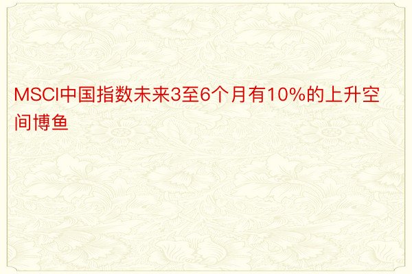 MSCI中国指数未来3至6个月有10%的上升空间博鱼