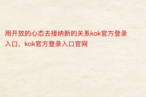 用开放的心态去接纳新的关系kok官方登录入口，kok官方登录入口官网