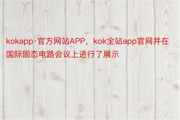 kokapp·官方网站APP，kok全站app官网并在国际固态电路会议上进行了展示