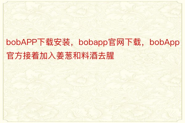 bobAPP下载安装，bobapp官网下载，bobApp官方接着加入姜葱和料酒去腥