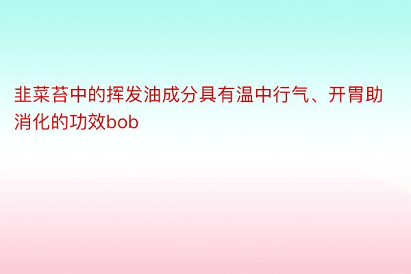 韭菜苔中的挥发油成分具有温中行气、开胃助消化的功效bob